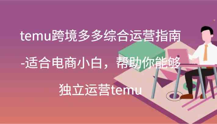 temu跨境多多综合运营指南-适合电商小白，帮助你能够独立运营temu(44节)-大鱼聊项目
