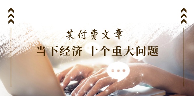 公众号付费文章《当下经济 十个重大问题》覆盖了大家关心的全部经济类话题-大鱼聊项目