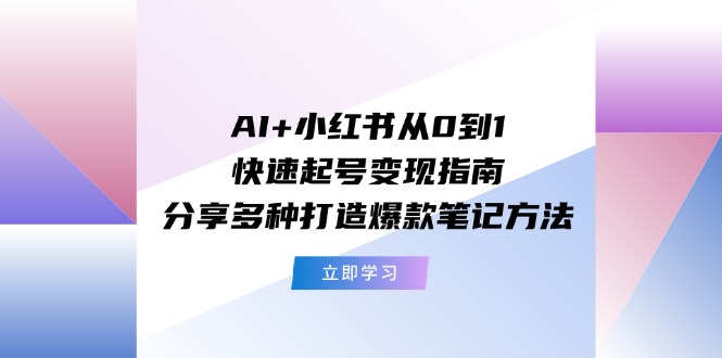AI+小红书从0到1快速起号变现指南：分享多种打造爆款笔记方法-大鱼聊项目