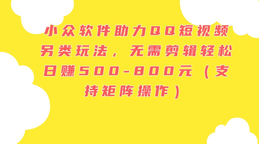（11736期）小众软件助力QQ短视频另类玩法，无需剪辑轻松日赚500-800元（支持矩阵…-大鱼聊项目