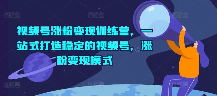 视频号涨粉变现训练营，一站式打造稳定的视频号，涨粉变现模式-大鱼聊项目