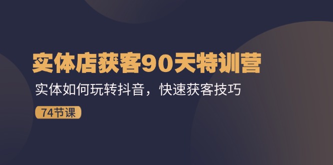 实体店获客90天特训营：实体如何玩转抖音，快速获客技巧（74节）-大鱼聊项目