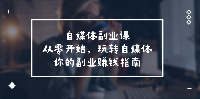 自媒体副业课，从0开始，玩转自媒体—你的副业赚钱指南（58节课）-大鱼聊项目