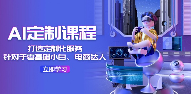 AI定制课程，打造定制化服务（针对于零基础小白、电商达人）36节课-大鱼聊项目