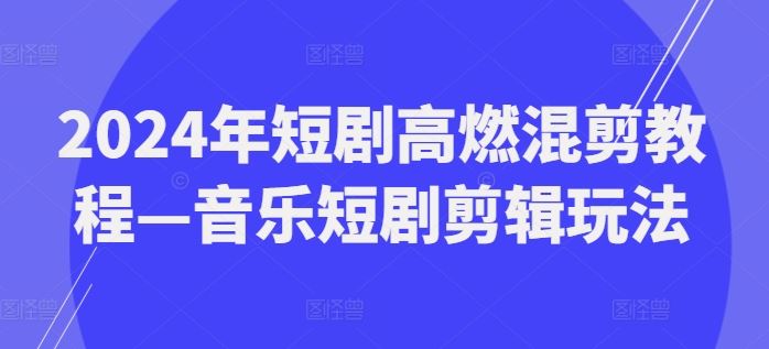 2024年短剧高燃混剪教程—音乐短剧剪辑玩法-大鱼聊项目