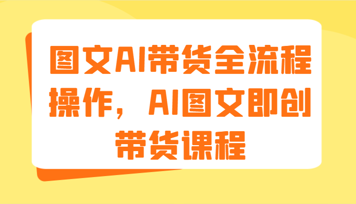 图文AI带货全流程操作，AI图文即创带货课程（9节）-大鱼聊项目