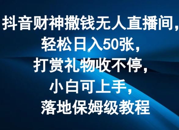 抖音财神撒钱无人直播间轻松日入50张，打赏礼物收不停，小白可上手，落地保姆级教程【揭秘】-大鱼聊项目