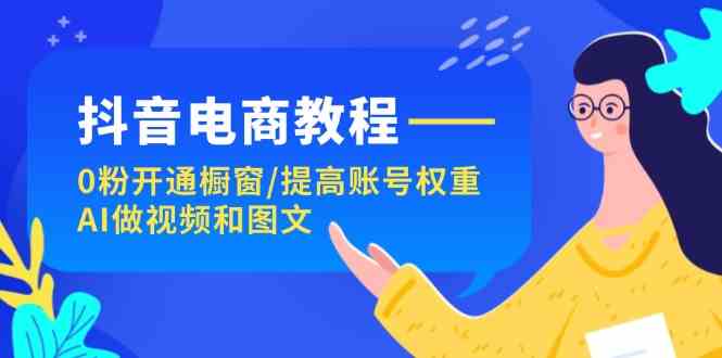 抖音电商教程：0粉开通橱窗/提高账号权重/AI做视频和图文-大鱼聊项目