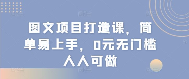 图文项目打造课，简单易上手，0元无门槛人人可做-大鱼聊项目