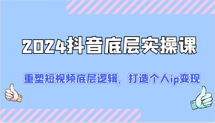 2024抖音底层实操课：重塑短视频底层逻辑，打造个人ip变现（52节）-大鱼聊项目
