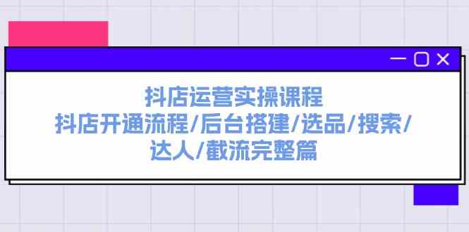 抖店运营实操课程：抖店开通流程/后台搭建/选品/搜索/达人/截流完整篇-大鱼聊项目