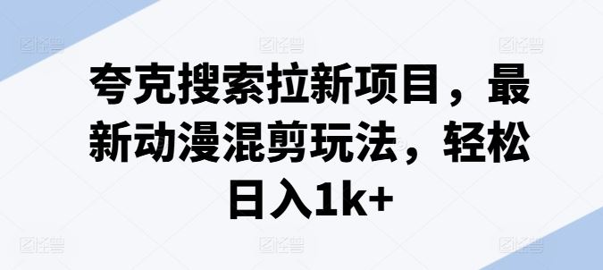 夸克搜索拉新项目，最新动漫混剪玩法，轻松日入1k+-大鱼聊项目