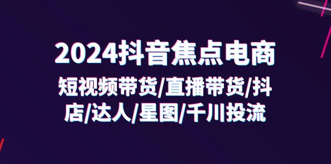（11794期）2024抖音-焦点电商：短视频带货/直播带货/抖店/达人/星图/千川投流/32节课-大鱼聊项目