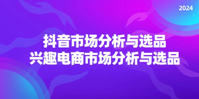 （11800期）2024抖音/市场分析与选品，兴趣电商市场分析与选品-大鱼聊项目