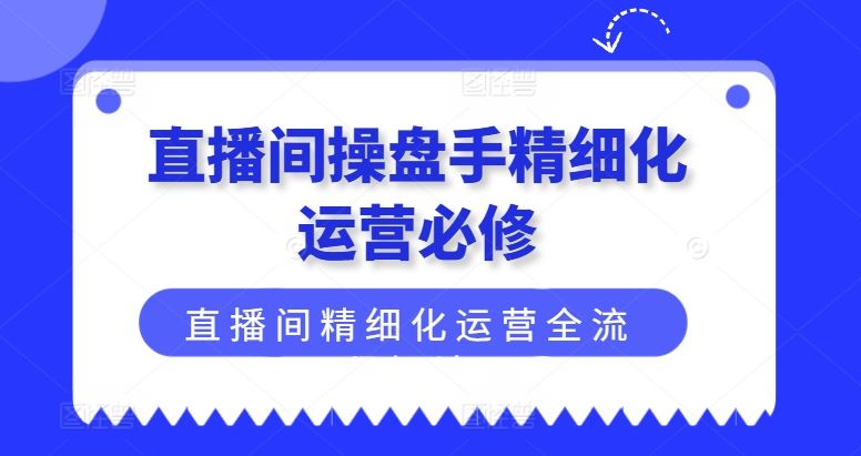直播间操盘手精细化运营必修，直播间精细化运营全流程解读-大鱼聊项目
