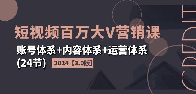 2024短视频百万大V营销课【3.0版】账号体系+内容体系+运营体系(24节)-大鱼聊项目