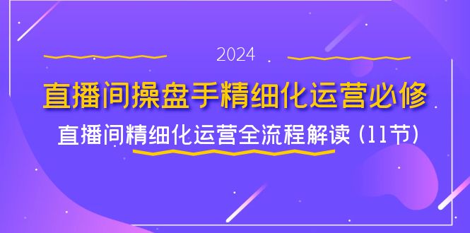 直播间操盘手精细化运营必修，直播间精细化运营全流程解读 (11节)-大鱼聊项目