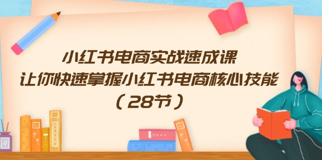 （11824期）小红书电商实战速成课，让你快速掌握小红书电商核心技能（28节）-大鱼聊项目