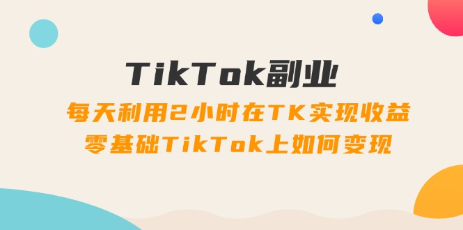 （11826期）TikTok副业：每天利用2小时在TK实现收益，零基础TikTok上如何变现，34节程-大鱼聊项目