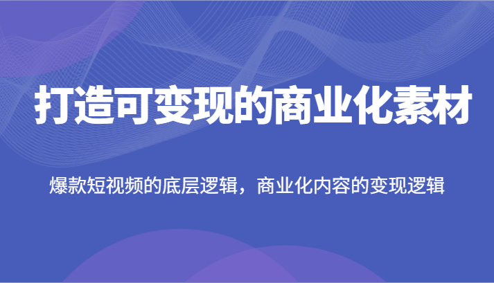 打造可变现的商业化素材，爆款短视频的底层逻辑，商业化内容的变现逻辑-大鱼聊项目