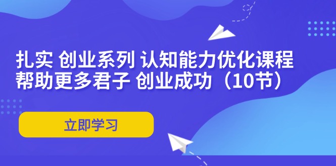 （11838期）扎实 创业系列 认知能力优化课程：帮助更多君子 创业成功（10节）-大鱼聊项目