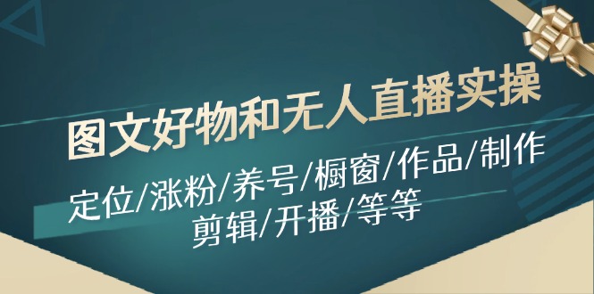 （11840期）图文好物和无人直播实操：定位/涨粉/养号/橱窗/作品/制作/剪辑/开播/等等-大鱼聊项目