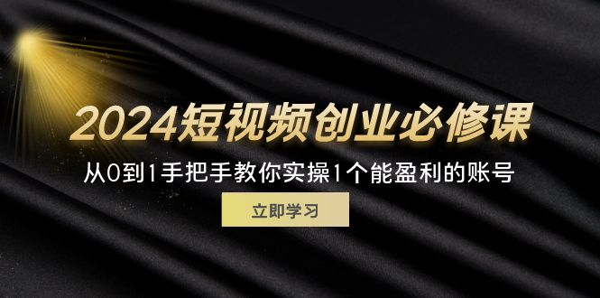 （11846期）2024短视频创业必修课，从0到1手把手教你实操1个能盈利的账号 (32节)-大鱼聊项目