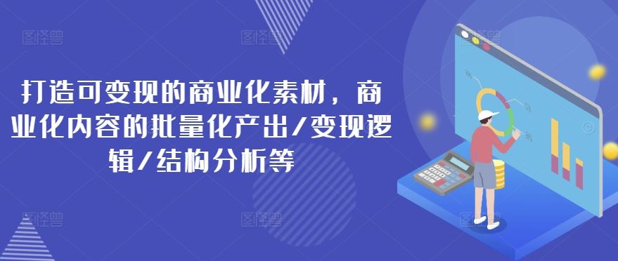 打造可变现的商业化素材，商业化内容的批量化产出/变现逻辑/结构分析等-大鱼聊项目
