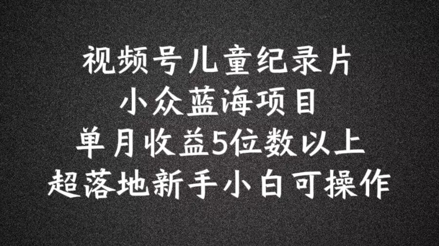 2024蓝海项目视频号儿童纪录片科普，单月收益5位数以上，新手小白可操作【揭秘】-大鱼聊项目