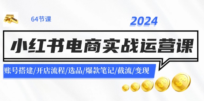 2024小红书电商实战运营课：账号搭建/开店流程/选品/爆款笔记/截流/变现-大鱼聊项目