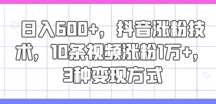 日入600+，抖音涨粉技术，10条视频涨粉1万+，3种变现方式【揭秘】-大鱼聊项目