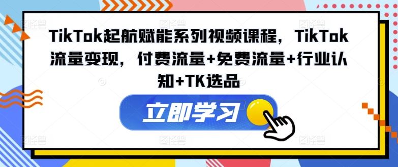 TikTok起航赋能系列视频课程，TikTok流量变现，付费流量+免费流量+行业认知+TK选品-大鱼聊项目