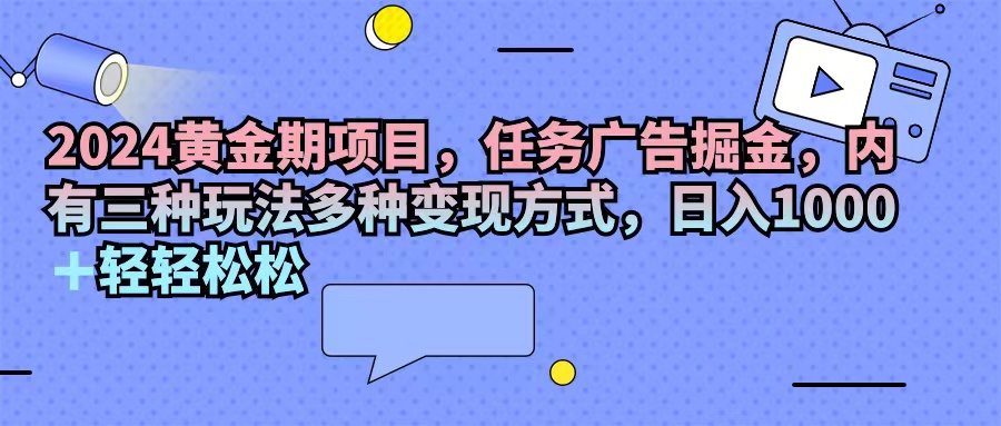 （11871期）2024黄金期项目，任务广告掘金，内有三种玩法多种变现方式，日入1000+…-大鱼聊项目