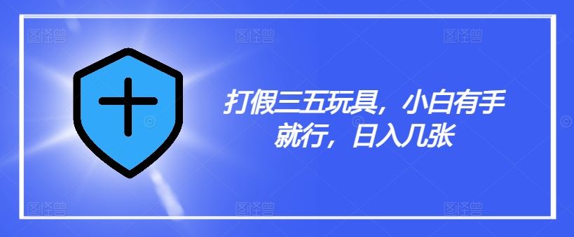 打假三五玩具，小白有手就行，日入几张【仅揭秘】-大鱼聊项目