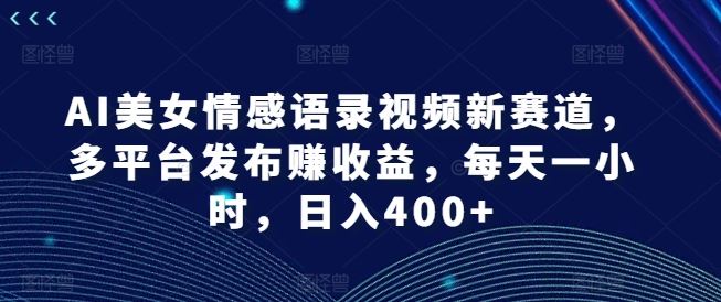 AI美女情感语录视频新赛道，多平台发布赚收益，每天一小时，日入400+【揭秘】-大鱼聊项目