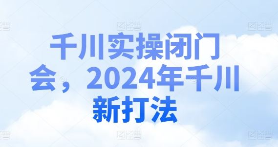 千川实操闭门会，2024年千川新打法-大鱼聊项目