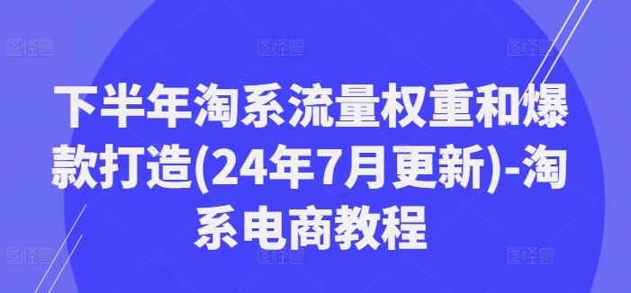 下半年淘系流量权重和爆款打造(24年7月更新)-淘系电商教程-大鱼聊项目