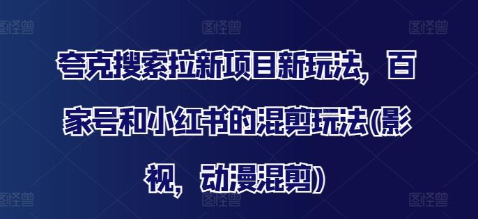 夸克搜索拉新项目新玩法，百家号和小红书的混剪玩法(影视，动漫混剪)-大鱼聊项目