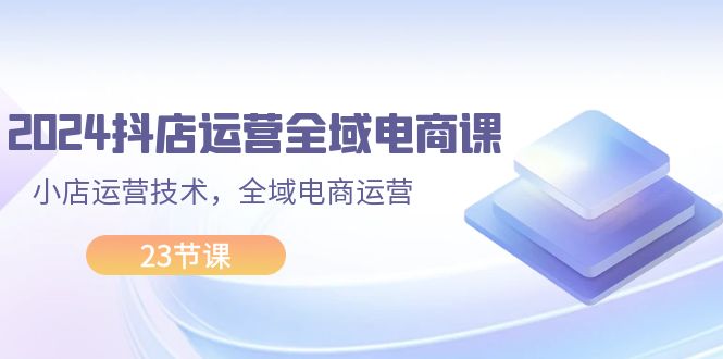 （11898期）2024抖店运营-全域电商课，小店运营技术，全域电商运营（23节课）-大鱼聊项目