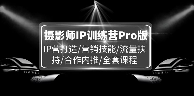 摄影师IP训练营Pro版，IP营打造/营销技能/流量扶持/合作内推/全套课程-大鱼聊项目