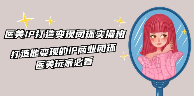 医美IP打造变现闭环实操班，打造能变现的IP商业闭环，医美玩家必看（22节）-大鱼聊项目