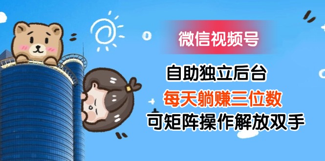 （11910期）微信视频号自助独立后台每天躺赚三位数可矩阵操作解放双手-大鱼聊项目