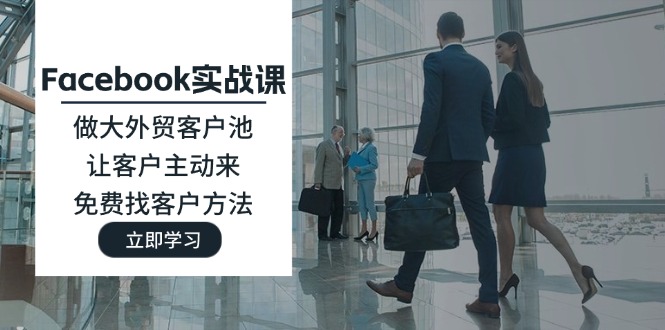 （11913期）Facebook实战课：做大外贸客户池，让客户主动来，免费找客户方法-大鱼聊项目