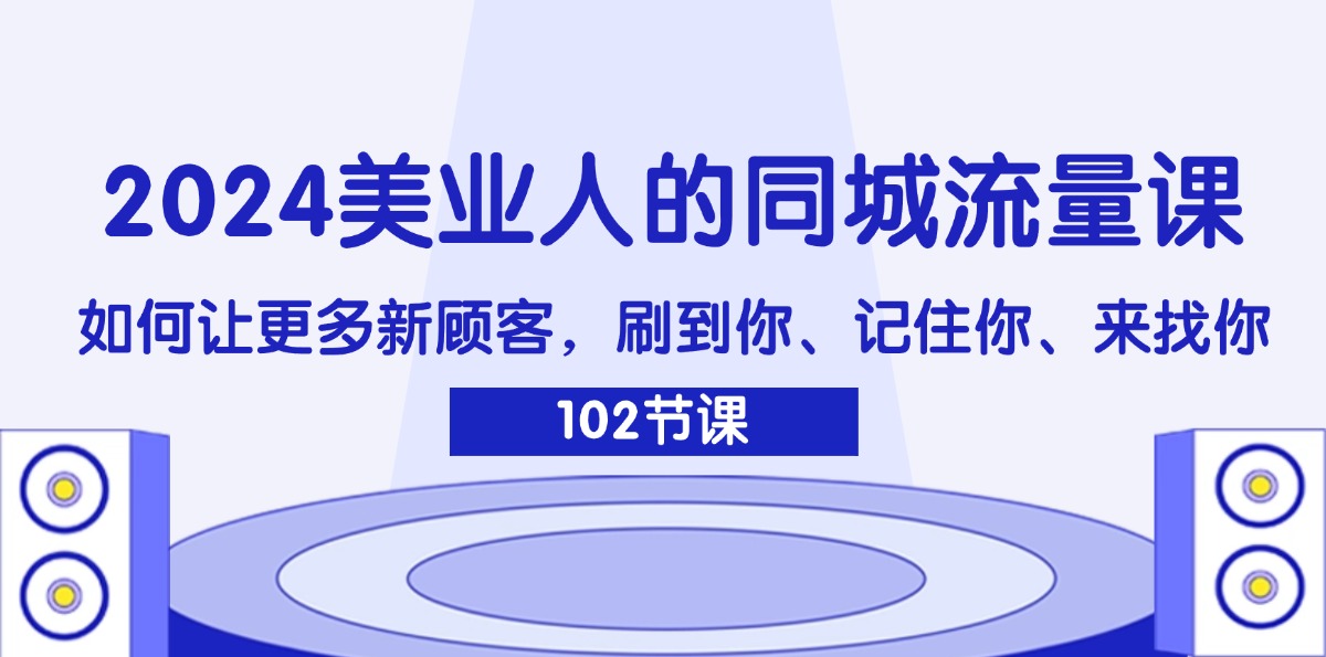 （11918期）2024美业人的同城流量课：如何让更多新顾客，刷到你、记住你、来找你-大鱼聊项目