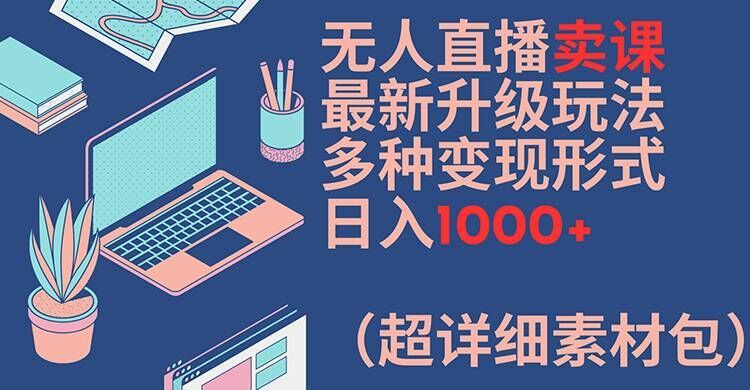 无人直播卖课最新升级玩法，多种变现形式，日入1000+(超详细素材包)【揭秘】-大鱼聊项目