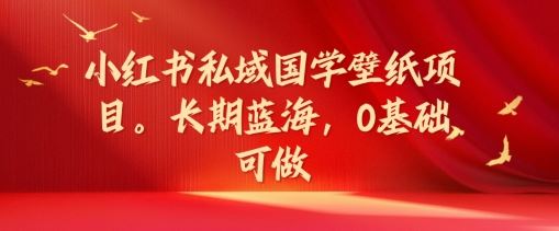 小红书私域国学壁纸项目，长期蓝海，0基础可做【揭秘】-大鱼聊项目