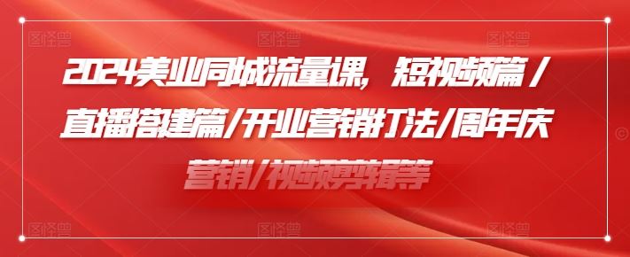 2024美业同城流量课，短视频篇 /直播搭建篇/开业营销打法/周年庆营销/视频剪辑等-大鱼聊项目