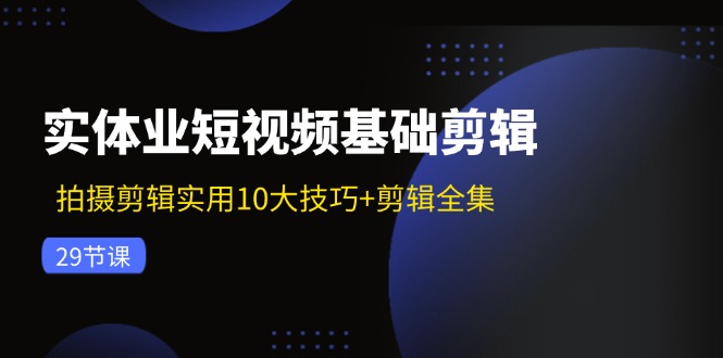 实体业短视频基础剪辑：拍摄剪辑实用10大技巧+剪辑全集（29节）-大鱼聊项目