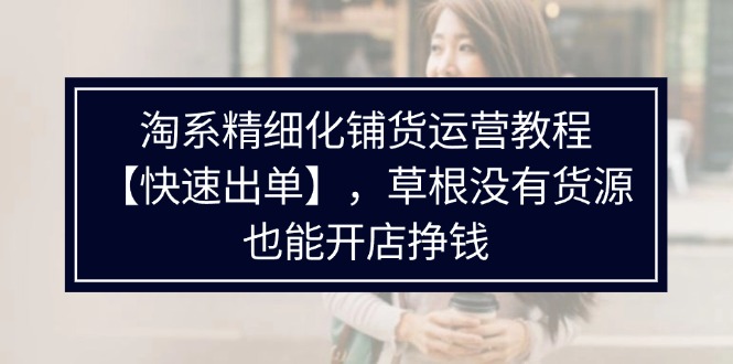 （11937期）淘系精细化铺货运营教程【快速出单】，草根没有货源，也能开店挣钱-大鱼聊项目