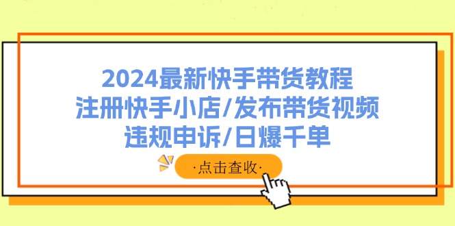 （11938期）2024最新快手带货教程：注册快手小店/发布带货视频/违规申诉/日爆千单-大鱼聊项目